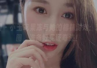 微密圈 - 小玉吃果冻与她的棉袜游戏：精选套图，准备好见证奇迹！