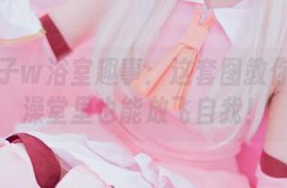 小野妹子w浴室趣事：这套图教你怎样在澡堂里也能放飞自我！