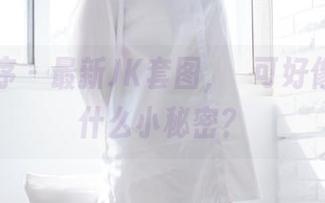 少女秩序 - 最新JK套图，晞可好像发现了什么小秘密？