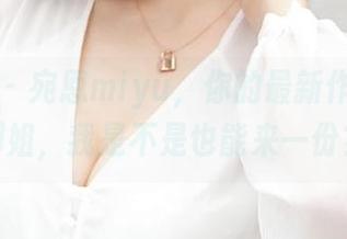 推女神 - 宛恩miyu，你的最新作品集：御姐，我是不是也能来一份？